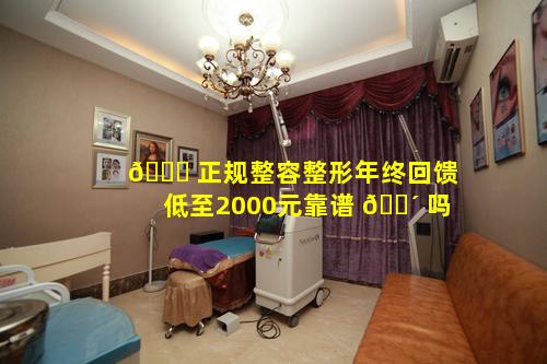 🐘 正规整容整形年终回馈低至2000元靠谱 🐴 吗